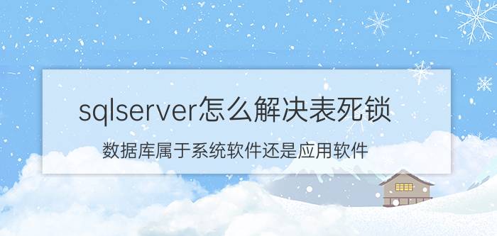 sqlserver怎么解决表死锁 数据库属于系统软件还是应用软件？